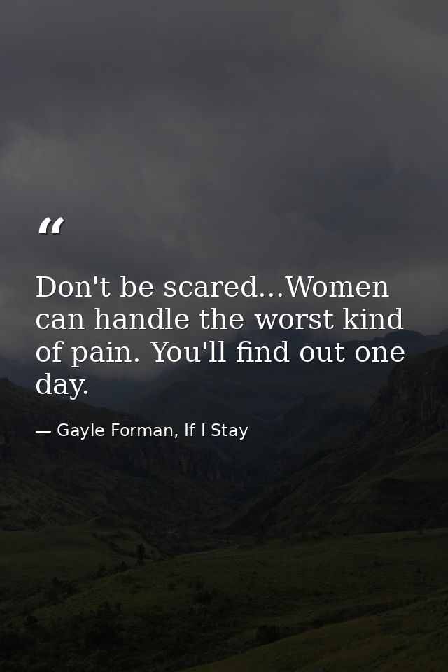 Don't be scared...Women can handle the worst kind of pain. You'll find out one day. — Gayle Forman, If I Stay
