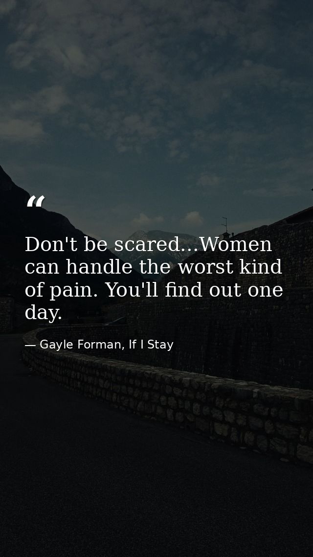Don't be scared...Women can handle the worst kind of pain. You'll find out one day. — Gayle Forman, If I Stay