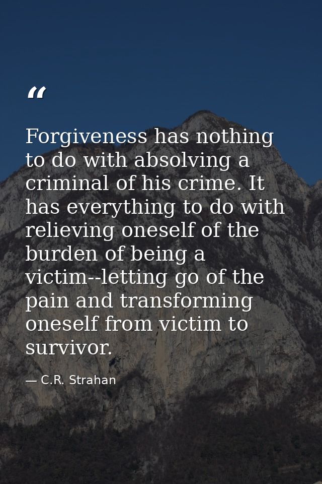 Forgiveness has nothing to do with absolving a criminal of his crime. It has everything to do with relieving oneself of  — C.R. Strahan