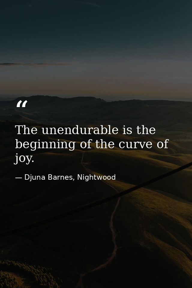 The unendurable is the beginning of the curve of joy. — Djuna Barnes, Nightwood