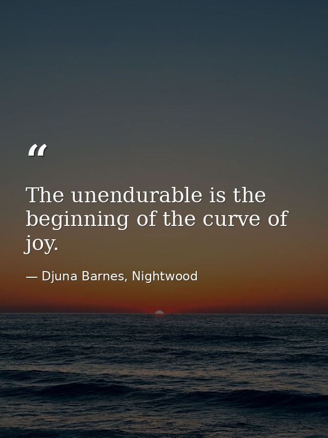 The unendurable is the beginning of the curve of joy. — Djuna Barnes, Nightwood