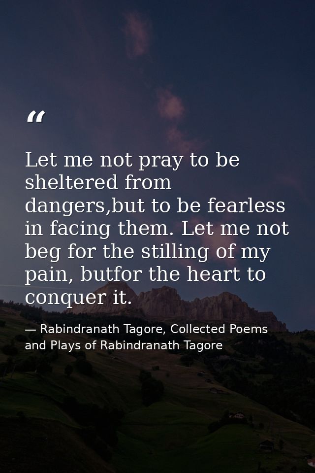 Let me not pray to be sheltered from dangers,but to be fearless in facing them. Let me not beg for the stilling of my pa — Rabindranath Tagore, Collected Poems and Plays of Rabindranath Tagore