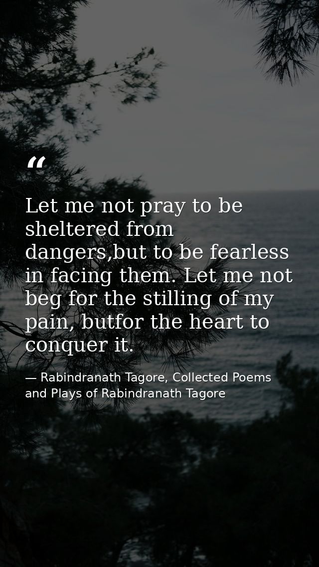 Let me not pray to be sheltered from dangers,but to be fearless in facing them. Let me not beg for the stilling of my pa — Rabindranath Tagore, Collected Poems and Plays of Rabindranath Tagore