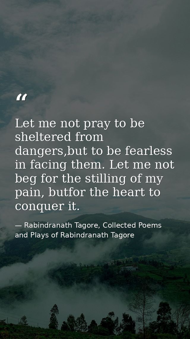 Let me not pray to be sheltered from dangers,but to be fearless in facing them. Let me not beg for the stilling of my pa — Rabindranath Tagore, Collected Poems and Plays of Rabindranath Tagore