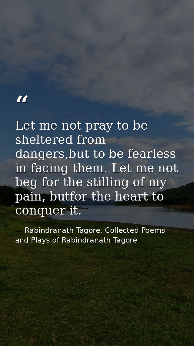 Let me not pray to be sheltered from dangers,but to be fearless in facing them. Let me not beg for the stilling of my pa — Rabindranath Tagore, Collected Poems and Plays of Rabindranath Tagore