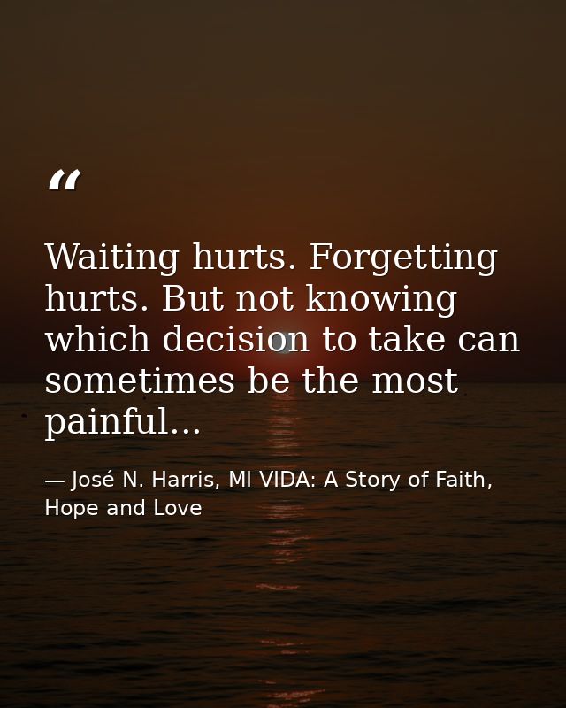 Waiting hurts. Forgetting hurts. But not knowing which decision to take can sometimes be the most painful... — José N. Harris, MI VIDA: A Story of Faith, Hope and Love