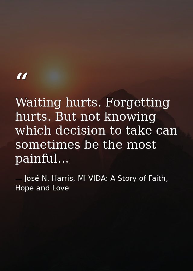 Waiting hurts. Forgetting hurts. But not knowing which decision to take can sometimes be the most painful... — José N. Harris, MI VIDA: A Story of Faith, Hope and Love