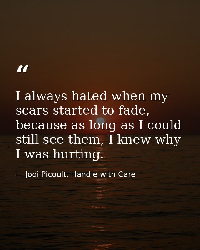I always hated when my scars started to fade, because as long as I could still see them, I knew why I was hurting. — Jodi Picoult, Handle with Care
