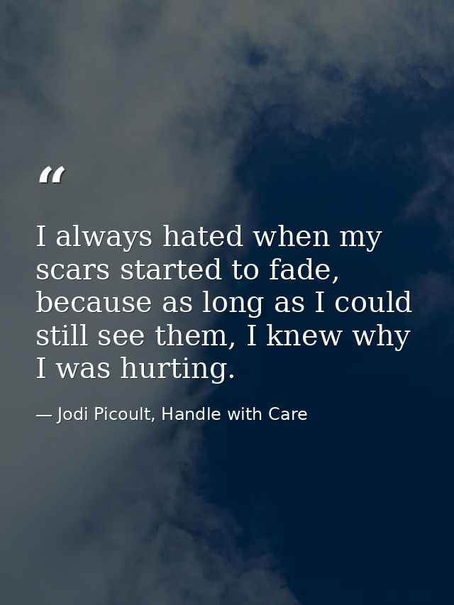 I always hated when my scars started to fade, because as long as I could still see them, I knew why I was hurting. — Jodi Picoult, Handle with Care