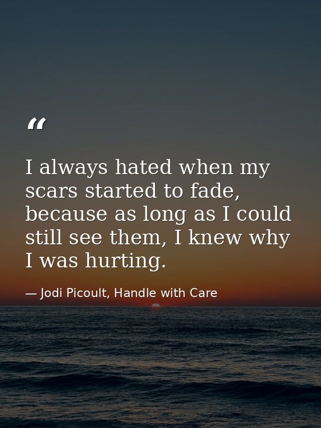 I always hated when my scars started to fade, because as long as I could still see them, I knew why I was hurting. — Jodi Picoult, Handle with Care