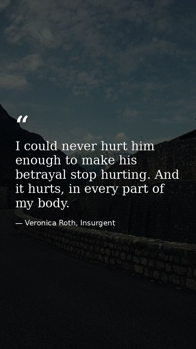 I could never hurt him enough to make his betrayal stop hurting. And it hurts, in every part of my body. — Veronica Roth, Insurgent