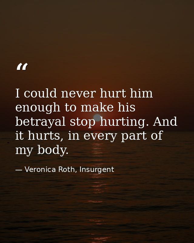 I could never hurt him enough to make his betrayal stop hurting. And it hurts, in every part of my body. — Veronica Roth, Insurgent