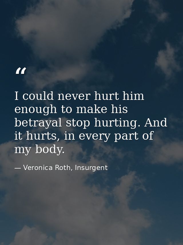 I could never hurt him enough to make his betrayal stop hurting. And it hurts, in every part of my body. — Veronica Roth, Insurgent