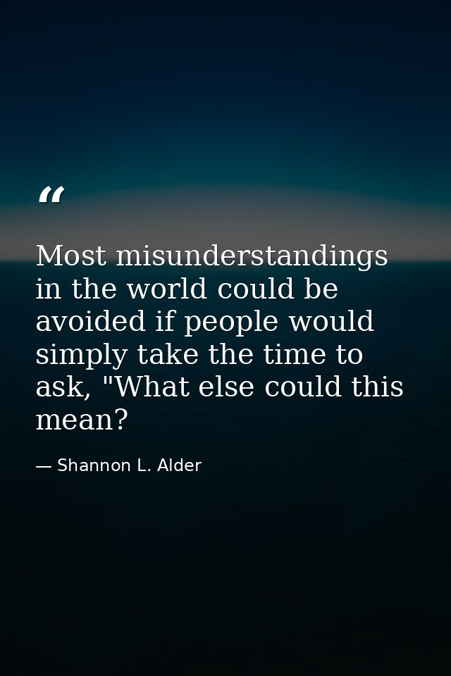 Most misunderstandings in the world could be avoided if people would simply take the time to ask, "What else could this  — Shannon L. Alder