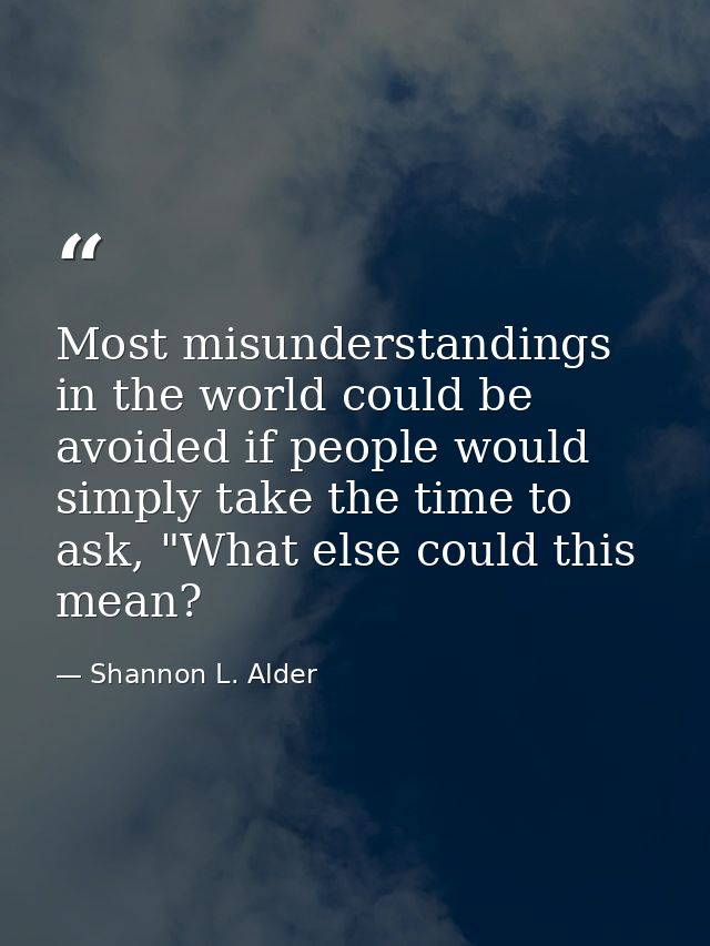 Most misunderstandings in the world could be avoided if people would simply take the time to ask, "What else could this  — Shannon L. Alder