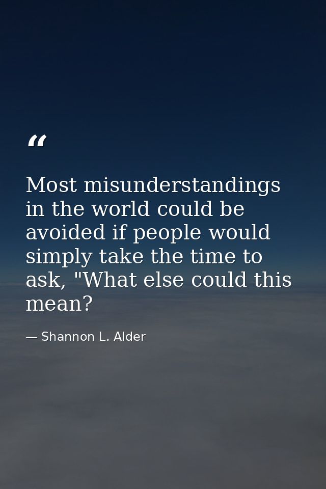 Most misunderstandings in the world could be avoided if people would simply take the time to ask, "What else could this  — Shannon L. Alder