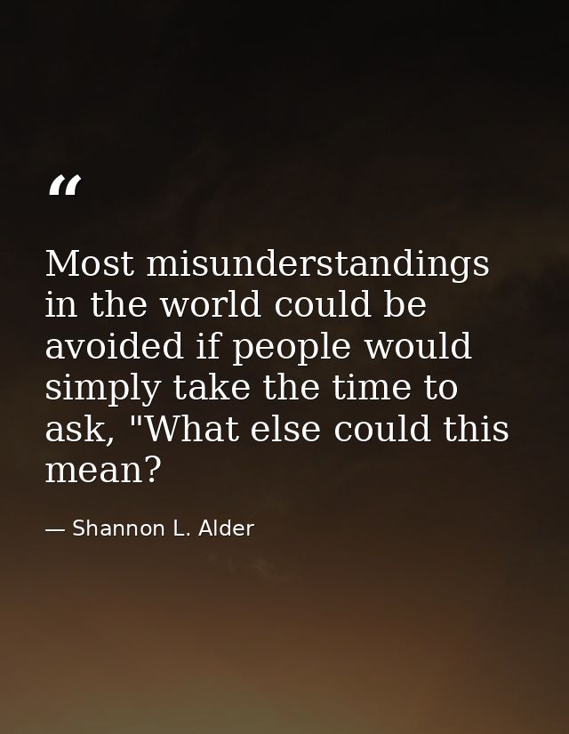 Most misunderstandings in the world could be avoided if people would simply take the time to ask, "What else could this  — Shannon L. Alder
