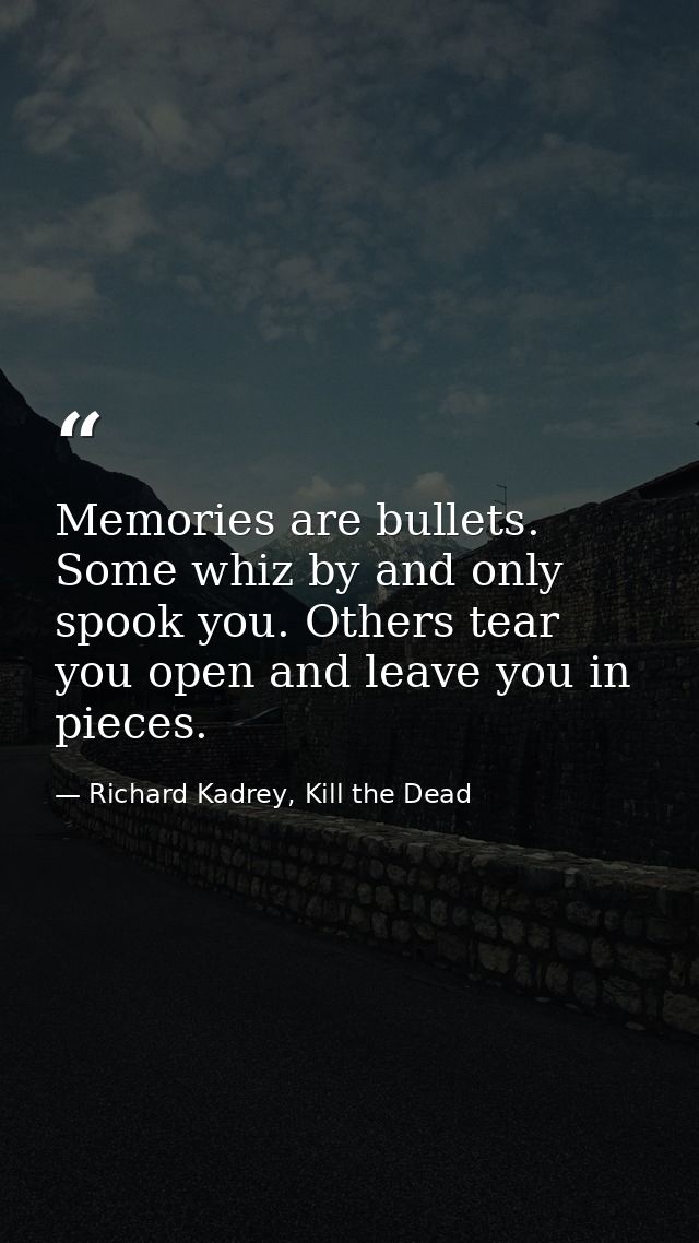 Memories are bullets. Some whiz by and only spook you. Others tear you open and leave you in pieces. — Richard Kadrey, Kill the Dead
