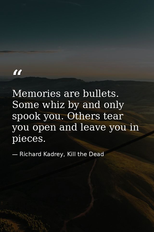 Memories are bullets. Some whiz by and only spook you. Others tear you open and leave you in pieces. — Richard Kadrey, Kill the Dead