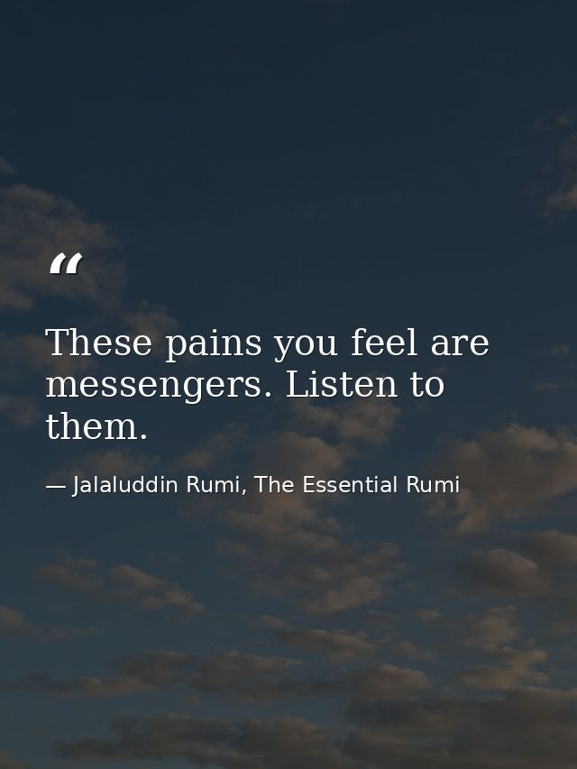 These pains you feel are messengers. Listen to them. — Jalaluddin Rumi, The Essential Rumi