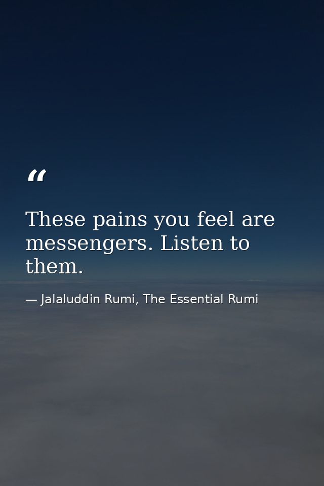 These pains you feel are messengers. Listen to them. — Jalaluddin Rumi, The Essential Rumi