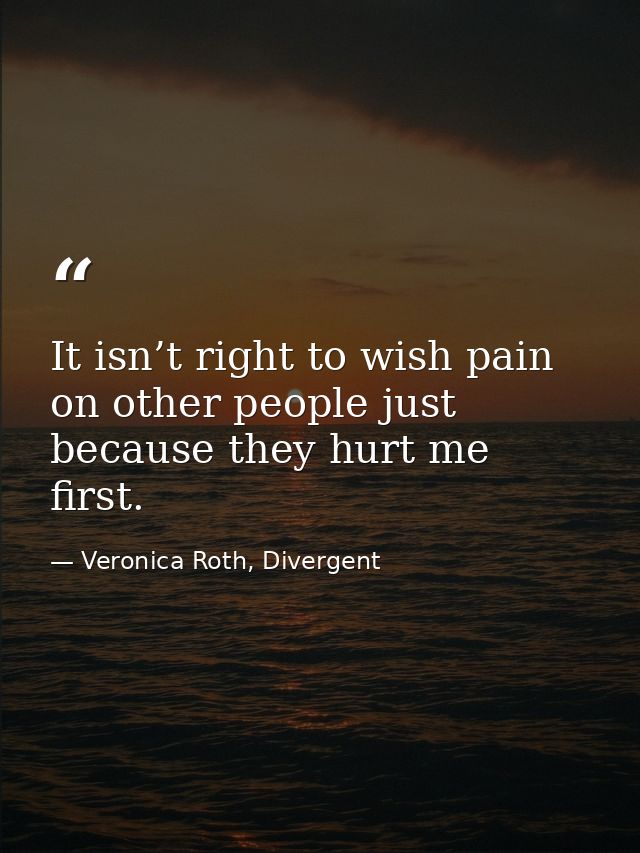 It isn’t right to wish pain on other people just because they hurt me first. — Veronica Roth, Divergent