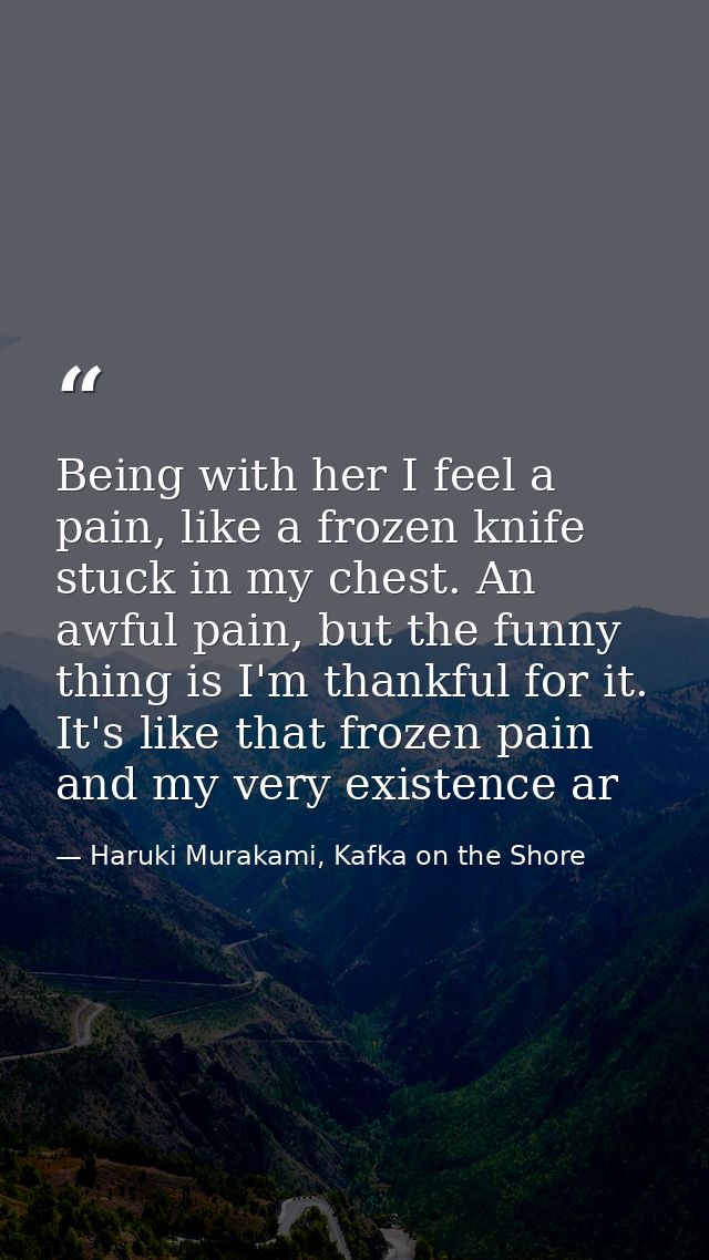 Being with her I feel a pain, like a frozen knife stuck in my chest. An awful pain, but the funny thing is I'm thankful  — Haruki Murakami, Kafka on the Shore