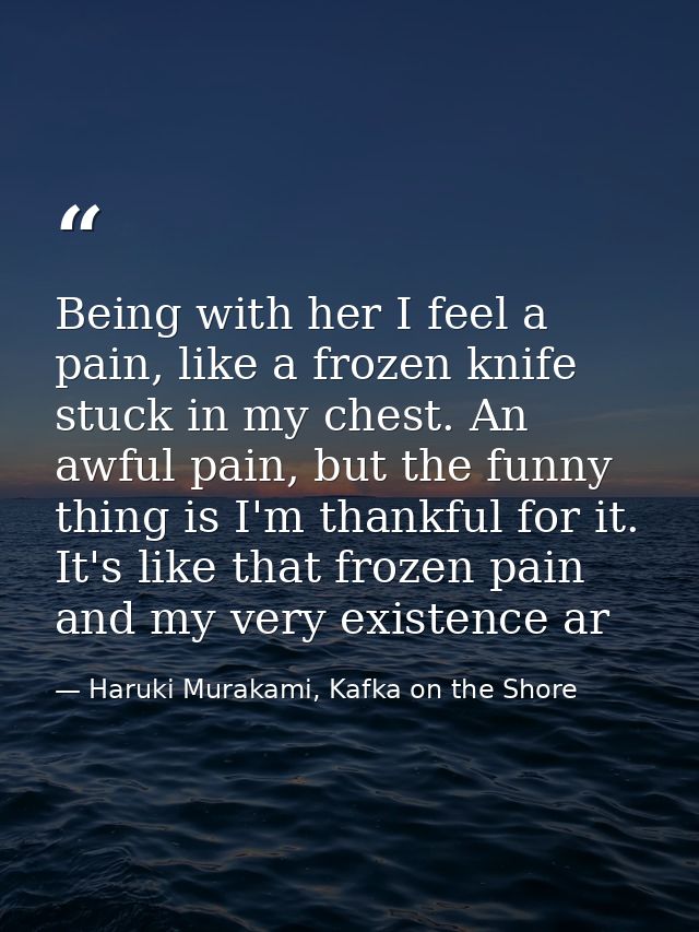 Being with her I feel a pain, like a frozen knife stuck in my chest. An awful pain, but the funny thing is I'm thankful  — Haruki Murakami, Kafka on the Shore