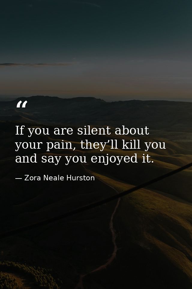 If you are silent about your pain, they’ll kill you and say you enjoyed it. — Zora Neale Hurston