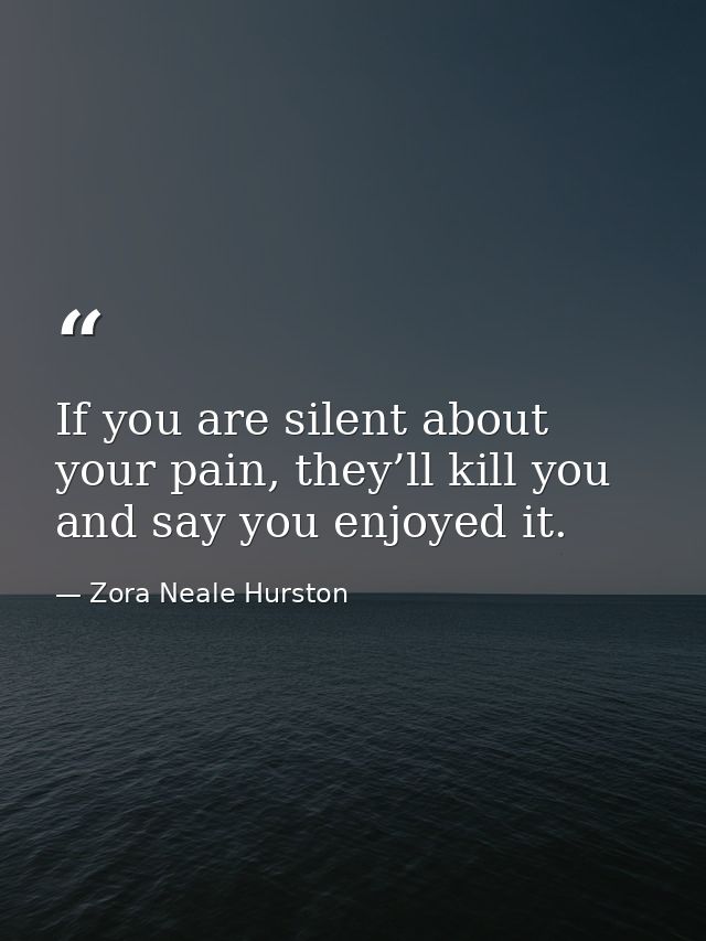 If you are silent about your pain, they’ll kill you and say you enjoyed it. — Zora Neale Hurston