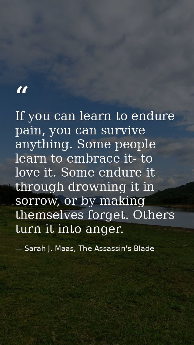 If you can learn to endure pain, you can survive anything. Some people learn to embrace it- to love it. Some endure it t — Sarah J. Maas, The Assassin's Blade