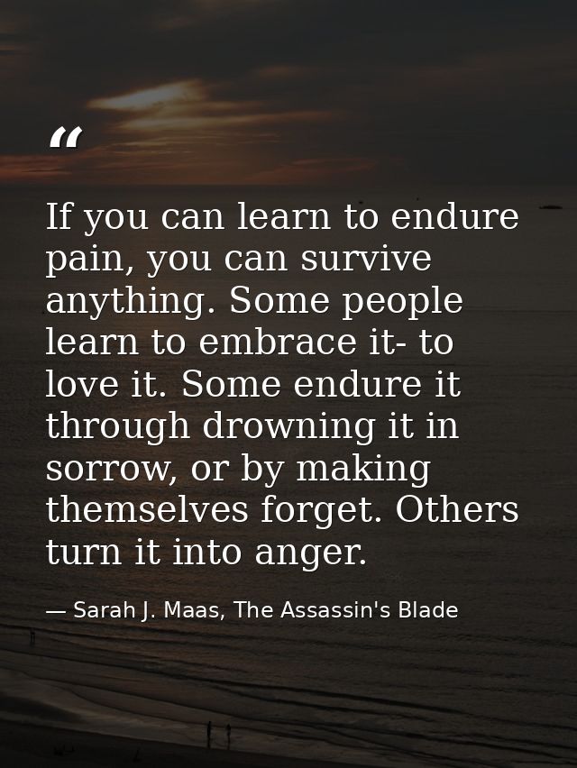 If you can learn to endure pain, you can survive anything. Some people learn to embrace it- to love it. Some endure it t — Sarah J. Maas, The Assassin's Blade
