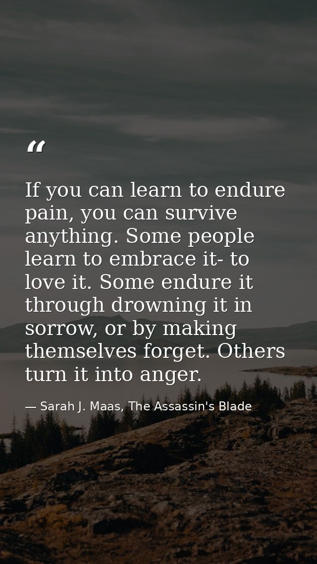 If you can learn to endure pain, you can survive anything. Some people learn to embrace it- to love it. Some endure it t — Sarah J. Maas, The Assassin's Blade