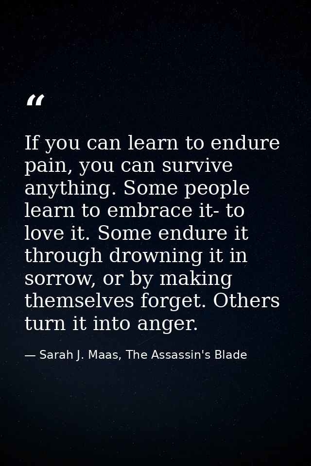 If you can learn to endure pain, you can survive anything. Some people learn to embrace it- to love it. Some endure it t — Sarah J. Maas, The Assassin's Blade