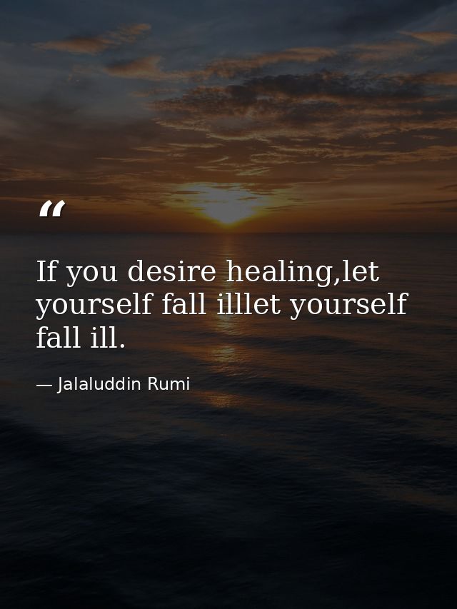 If you desire healing,let yourself fall illlet yourself fall ill. — Jalaluddin Rumi