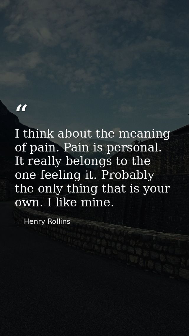 I think about the meaning of pain. Pain is personal. It really belongs to the one feeling it. Probably the only thing th — Henry Rollins