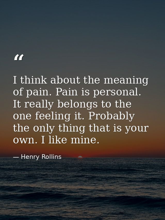 I think about the meaning of pain. Pain is personal. It really belongs to the one feeling it. Probably the only thing th — Henry Rollins