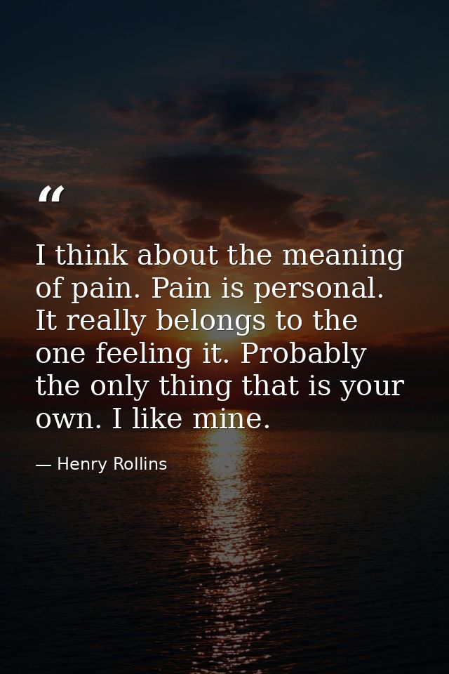I think about the meaning of pain. Pain is personal. It really belongs to the one feeling it. Probably the only thing th — Henry Rollins