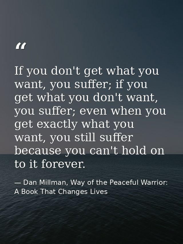 If you don't get what you want, you suffer; if you get what you don't want, you suffer; even when you get exactly what y — Dan Millman, Way of the Peaceful Warrior: A Book That Changes Lives