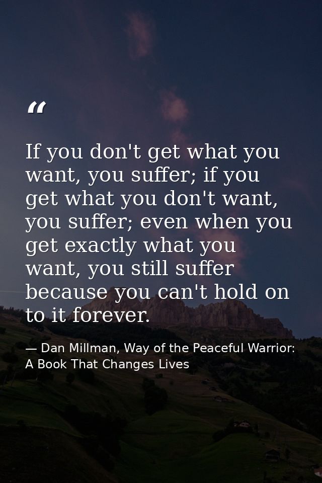 If you don't get what you want, you suffer; if you get what you don't want, you suffer; even when you get exactly what y — Dan Millman, Way of the Peaceful Warrior: A Book That Changes Lives