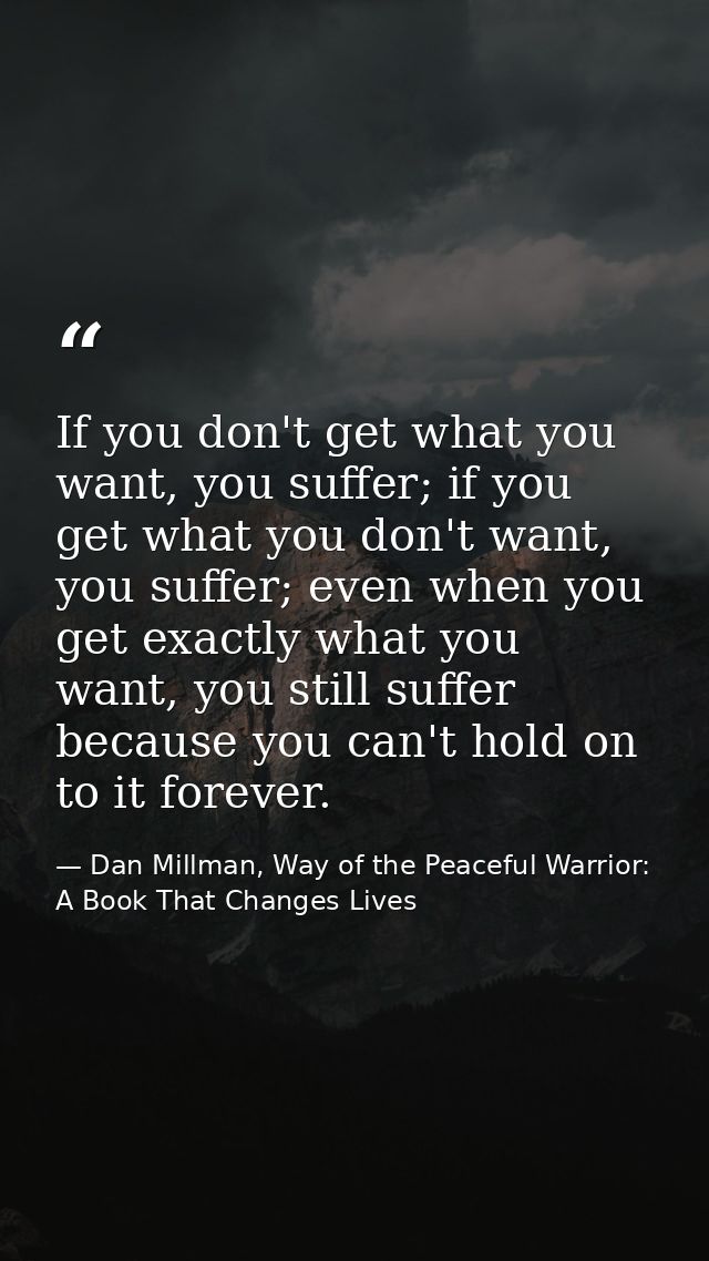 If you don't get what you want, you suffer; if you get what you don't want, you suffer; even when you get exactly what y — Dan Millman, Way of the Peaceful Warrior: A Book That Changes Lives