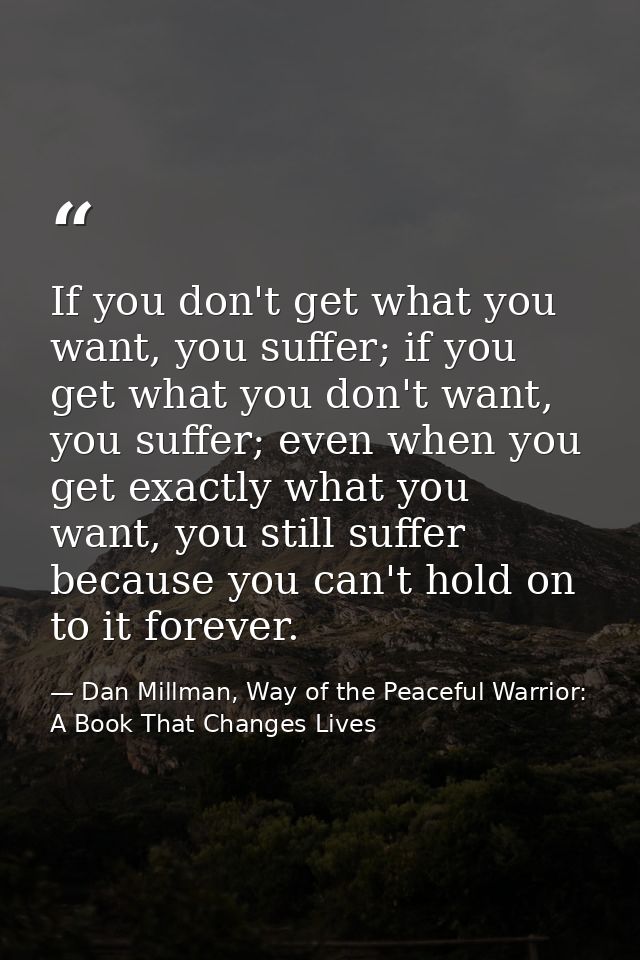 If you don't get what you want, you suffer; if you get what you don't want, you suffer; even when you get exactly what y — Dan Millman, Way of the Peaceful Warrior: A Book That Changes Lives
