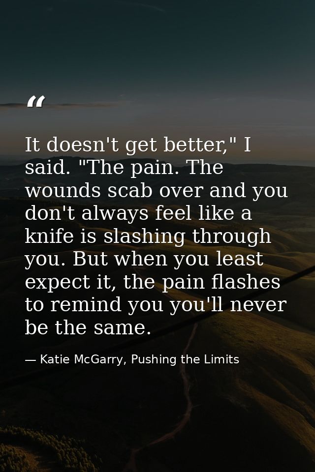 It doesn't get better," I said. "The pain. The wounds scab over and you don't always feel like a knife is slashing throu — Katie McGarry, Pushing the Limits