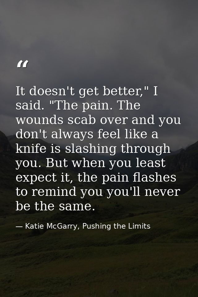 It doesn't get better," I said. "The pain. The wounds scab over and you don't always feel like a knife is slashing throu — Katie McGarry, Pushing the Limits