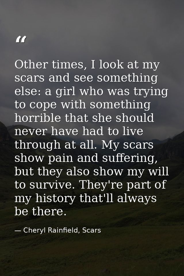 Other times, I look at my scars and see something else: a girl who was trying to cope with something horrible that she s — Cheryl Rainfield, Scars