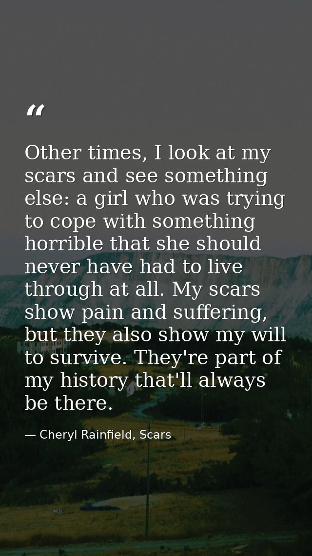 Other times, I look at my scars and see something else: a girl who was trying to cope with something horrible that she s — Cheryl Rainfield, Scars