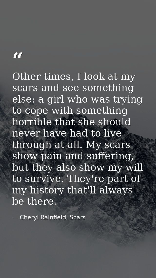 Other times, I look at my scars and see something else: a girl who was trying to cope with something horrible that she s — Cheryl Rainfield, Scars