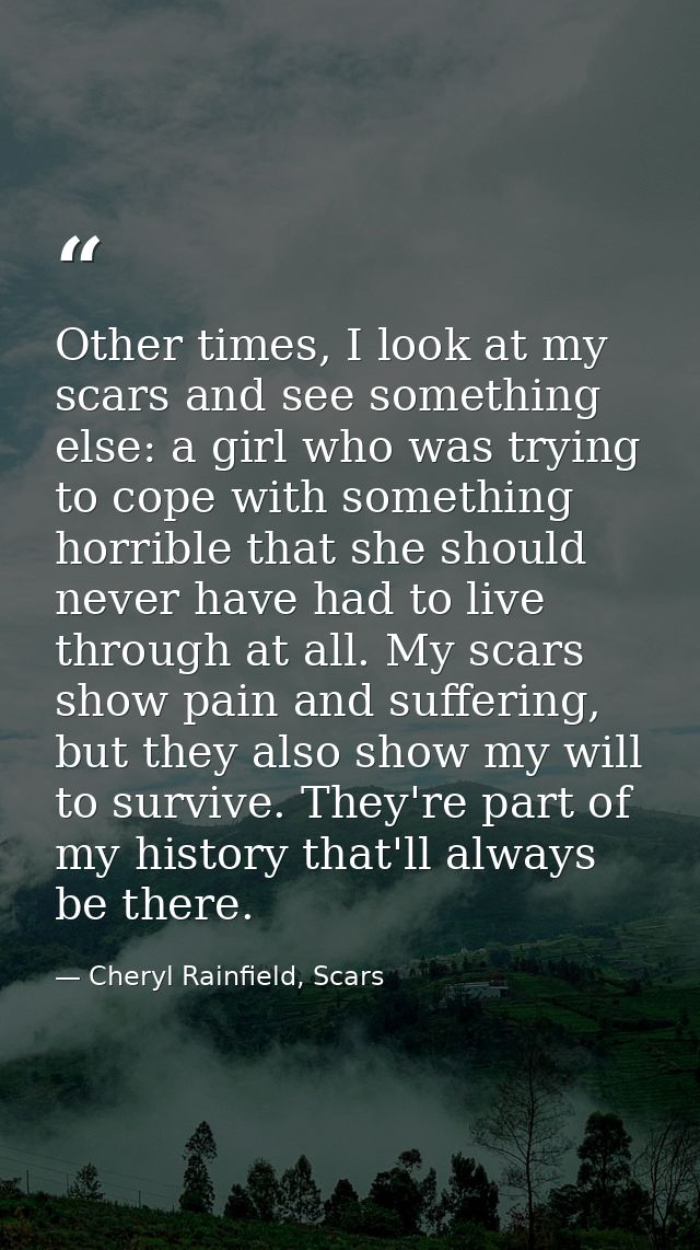 Other times, I look at my scars and see something else: a girl who was trying to cope with something horrible that she s — Cheryl Rainfield, Scars