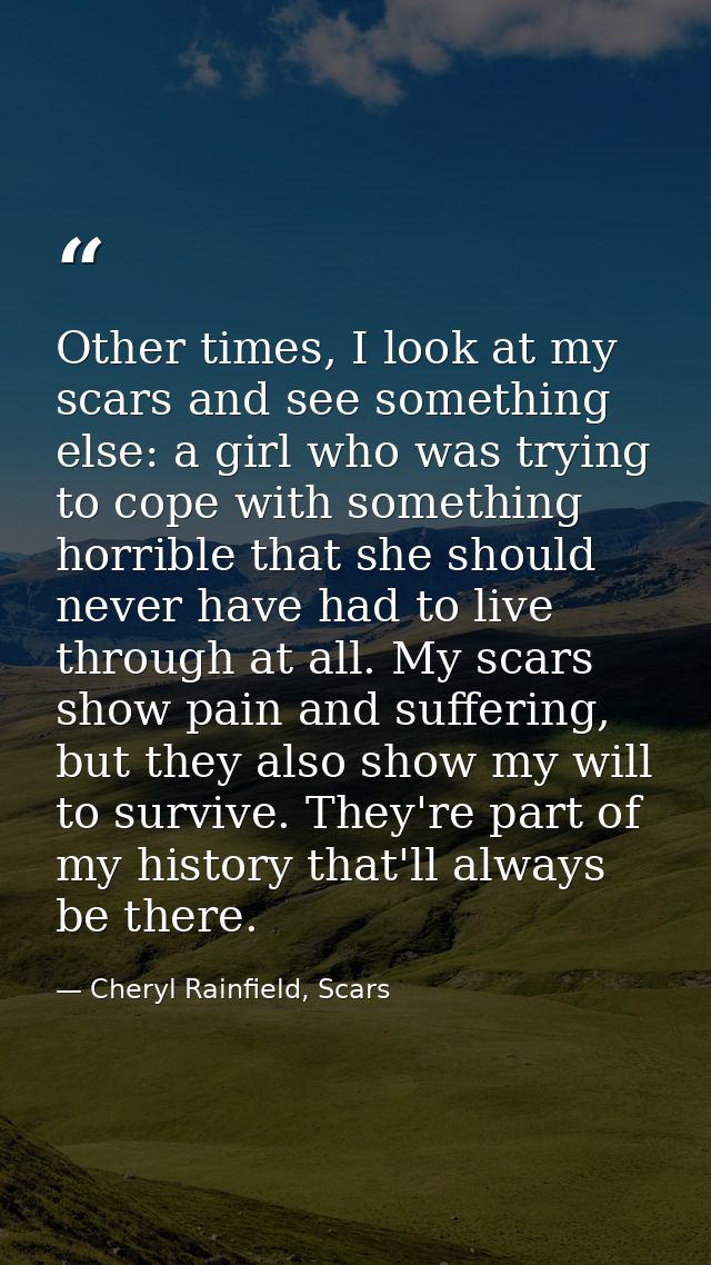 Other times, I look at my scars and see something else: a girl who was trying to cope with something horrible that she s — Cheryl Rainfield, Scars