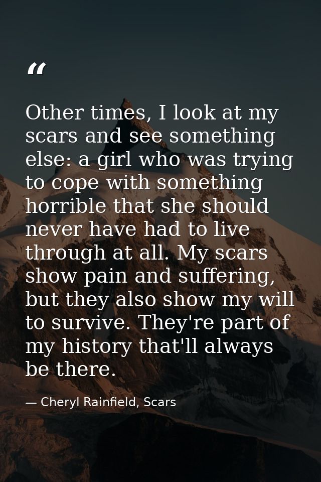 Other times, I look at my scars and see something else: a girl who was trying to cope with something horrible that she s — Cheryl Rainfield, Scars